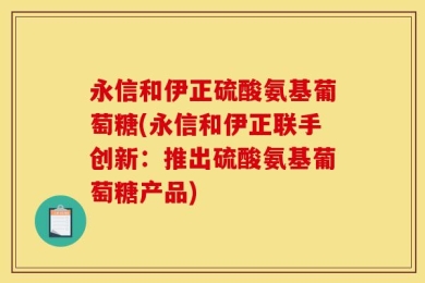 永信和伊正硫酸氨基葡萄糖(永信和伊正联手创新：推出硫酸氨基葡萄糖产品)