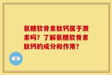 氨糖软骨素肽钙属于激素吗？了解氨糖软骨素肽钙的成分和作用？