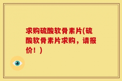 求购硫酸软骨素片(硫酸软骨素片求购，请报价！)