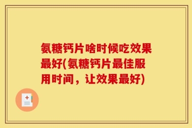 氨糖钙片啥时候吃效果最好(氨糖钙片最佳服用时间，让效果最好)