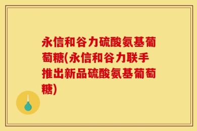 永信和谷力硫酸氨基葡萄糖(永信和谷力联手推出新品硫酸氨基葡萄糖)