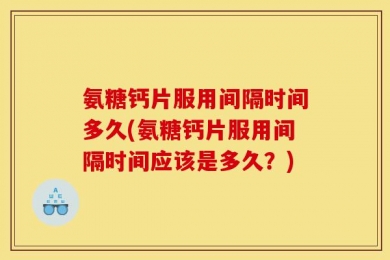 氨糖钙片服用间隔时间多久(氨糖钙片服用间隔时间应该是多久？)