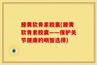 滕黄软骨素胶囊(滕黄软骨素胶囊——保护关节健康的明智选择)