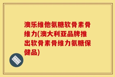 澳乐维他氨糖软骨素骨维力(澳大利亚品牌推出软骨素骨维力氨糖保健品)