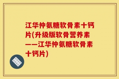 江华仲氨糖软骨素十钙片(升级版软骨营养素——江华仲氨糖软骨素十钙片)