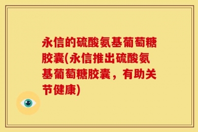 永信的硫酸氨基葡萄糖胶囊(永信推出硫酸氨基葡萄糖胶囊，有助关节健康)