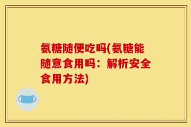 氨糖随便吃吗(氨糖能随意食用吗：解析安全食用方法)