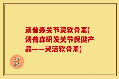 汤普森关节灵软骨素(汤普森研发关节保健产品——灵活软骨素)