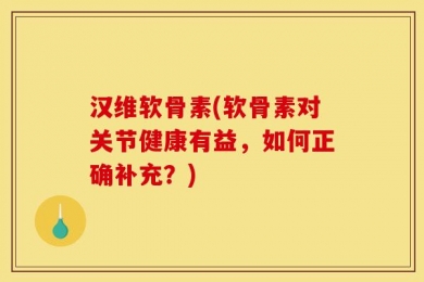 汉维软骨素(软骨素对关节健康有益，如何正确补充？)