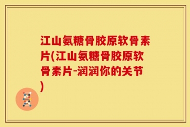 江山氨糖骨胶原软骨素片(江山氨糖骨胶原软骨素片-润润你的关节)