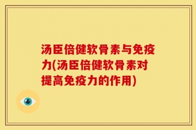 汤臣倍健软骨素与免疫力(汤臣倍健软骨素对提高免疫力的作用)