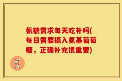 氨糖需求每天吃补吗(每日需要摄入氨基葡萄糖，正确补充很重要)