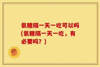 氨糖隔一天一吃可以吗(氨糖隔一天一吃，有必要吗？)