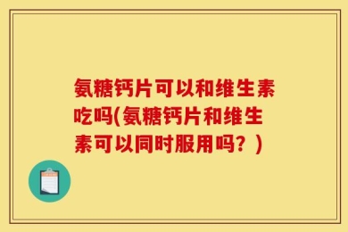 氨糖钙片可以和维生素吃吗(氨糖钙片和维生素可以同时服用吗？)