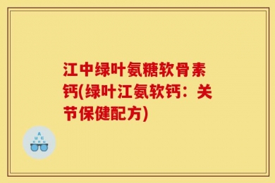 江中绿叶氨糖软骨素 钙(绿叶江氨软钙：关节保健配方)