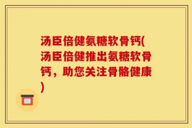 汤臣倍健氨糖软骨钙(汤臣倍健推出氨糖软骨钙，助您关注骨骼健康)
