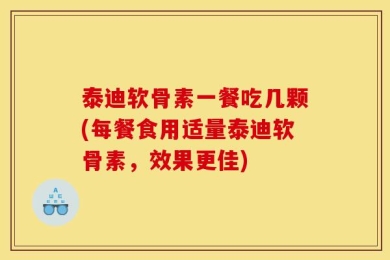 泰迪软骨素一餐吃几颗(每餐食用适量泰迪软骨素，效果更佳)