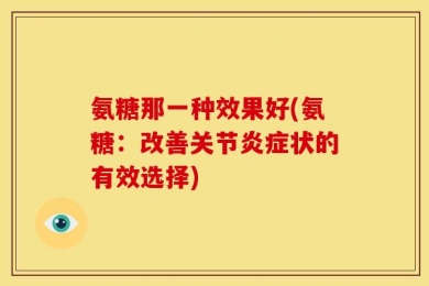 氨糖那一种效果好(氨糖：改善关节炎症状的有效选择)