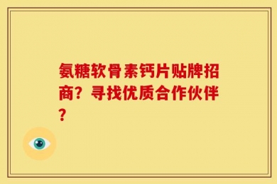 氨糖软骨素钙片贴牌招商？寻找优质合作伙伴？
