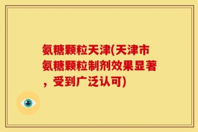 氨糖颗粒天津(天津市氨糖颗粒制剂效果显著，受到广泛认可)