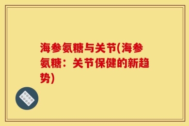 海参氨糖与关节(海参氨糖：关节保健的新趋势)