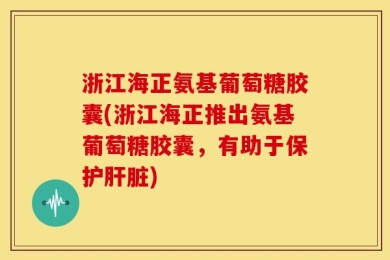 浙江海正氨基葡萄糖胶囊(浙江海正推出氨基葡萄糖胶囊，有助于保护肝脏)