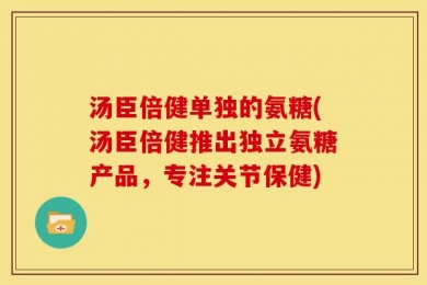 汤臣倍健单独的氨糖(汤臣倍健推出独立氨糖产品，专注关节保健)
