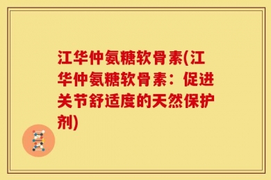 江华仲氨糖软骨素(江华仲氨糖软骨素：促进关节舒适度的天然保护剂)