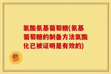 氯酸氨基葡萄糖(氨基葡萄糖的制备方法氯酸化已被证明是有效的)