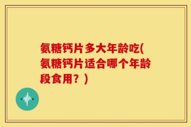 氨糖钙片多大年龄吃(氨糖钙片适合哪个年龄段食用？)