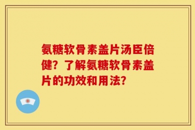 氨糖软骨素盖片汤臣倍健？了解氨糖软骨素盖片的功效和用法？