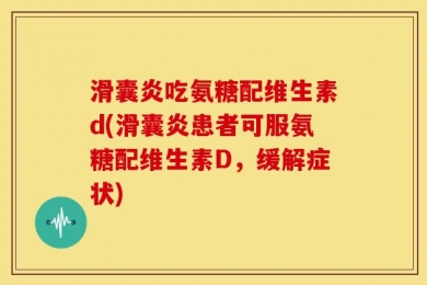 滑囊炎吃氨糖配维生素d(滑囊炎患者可服氨糖配维生素D，缓解症状)