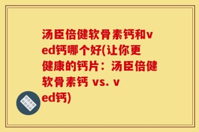 汤臣倍健软骨素钙和ved钙哪个好(让你更健康的钙片：汤臣倍健软骨素钙 vs. ved钙)
