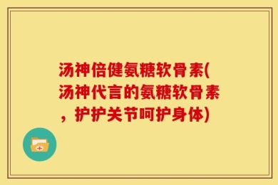 汤神倍健氨糖软骨素(汤神代言的氨糖软骨素，护护关节呵护身体)