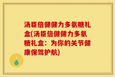 汤臣倍健健力多氨糖礼盒(汤臣倍健健力多氨糖礼盒：为你的关节健康保驾护航)
