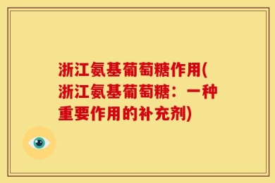 浙江氨基葡萄糖作用(浙江氨基葡萄糖：一种重要作用的补充剂)