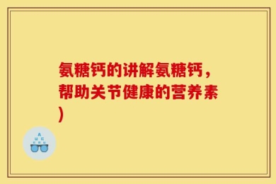 氨糖钙的讲解氨糖钙，帮助关节健康的营养素)