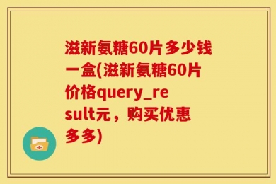 滋新氨糖60片多少钱一盒(滋新氨糖60片价格query_result元，购买优惠多多)
