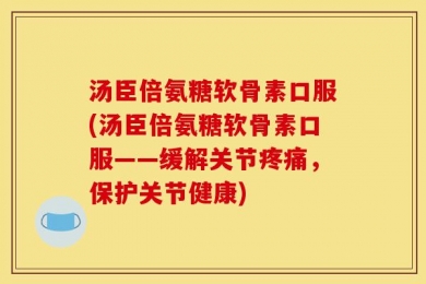 汤臣倍氨糖软骨素口服(汤臣倍氨糖软骨素口服——缓解关节疼痛，保护关节健康)