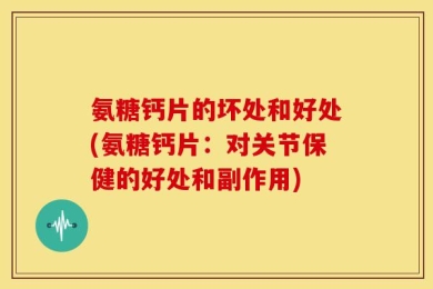 氨糖钙片的坏处和好处(氨糖钙片：对关节保健的好处和副作用)