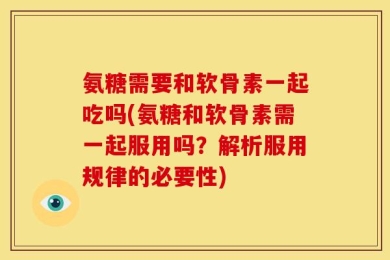 氨糖需要和软骨素一起吃吗(氨糖和软骨素需一起服用吗？解析服用规律的必要性)