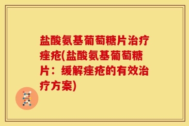 盐酸氨基葡萄糖片治疗痤疮(盐酸氨基葡萄糖片：缓解痤疮的有效治疗方案)