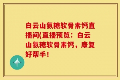 白云山氨糖软骨素钙直播间(直播预览：白云山氨糖软骨素钙，康复好帮手！