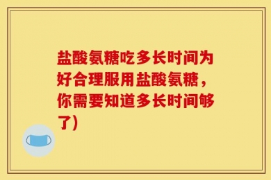 盐酸氨糖吃多长时间为好合理服用盐酸氨糖，你需要知道多长时间够了)