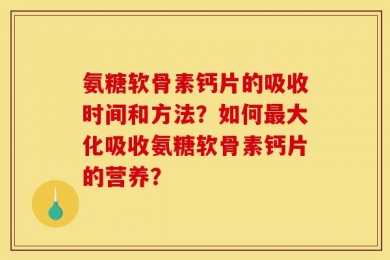 氨糖软骨素钙片的吸收时间和方法？如何最大化吸收氨糖软骨素钙片的营养？
