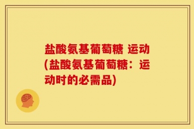 盐酸氨基葡萄糖 运动(盐酸氨基葡萄糖：运动时的必需品)
