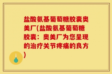 盐酸氨基葡萄糖胶囊奥美厂(盐酸氨基葡萄糖胶囊：奥美厂为您呈现的治疗关节疼痛的良方)