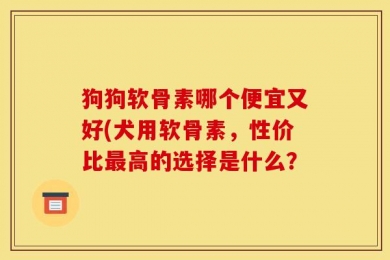狗狗软骨素哪个便宜又好(犬用软骨素，性价比最高的选择是什么？