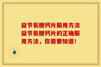 益节氨糖钙片服用方法益节氨糖钙片的正确服用方法，你需要知道！