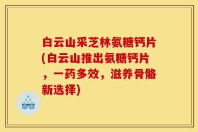 白云山采芝林氨糖钙片(白云山推出氨糖钙片，一药多效，滋养骨骼新选择)